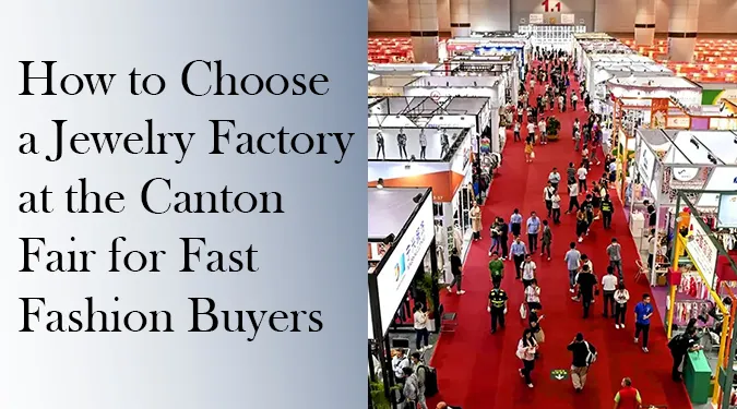 Guide to choosing a jewelry factory at the Canton Fair for fast fashion buyers